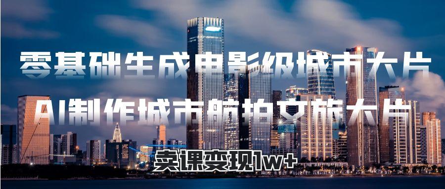零基础生成电影级城市大片，AI制作城市航拍文旅大片，卖课变现1w+-时光论坛