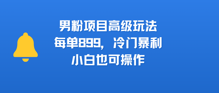 男粉项目高级玩法，每单899，冷门暴利，小白也可操作-时光论坛