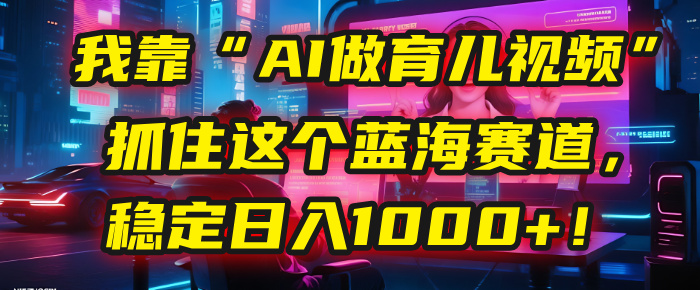 我靠“AI做育儿视频”，抓住这个蓝海赛道，稳定日入1000+！-时光论坛