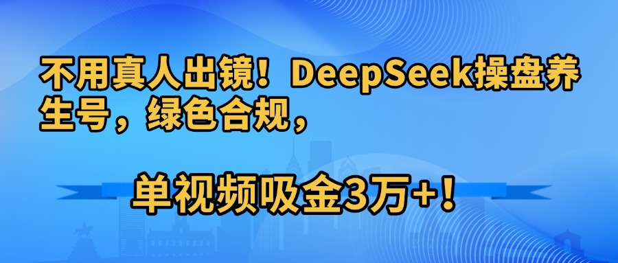 不用真人出镜！DeepSeek操盘养生号，绿色合规，单视频吸金3万+！-时光论坛