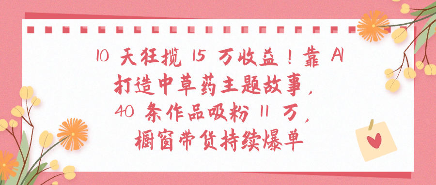 10天狂揽 15 万收益!靠 A打造中草药主题故事40 条作品吸粉11万橱窗带货持续爆单-时光论坛