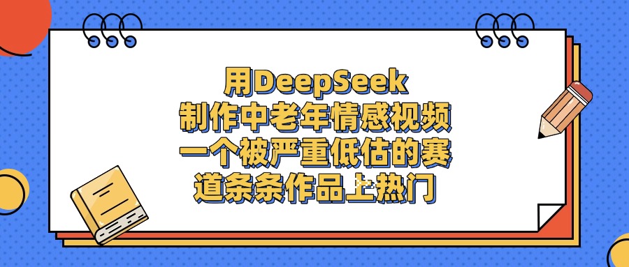 一个被严重低估的赛道,用DeepSeek制作中老年情感视频,条条作品上热门-时光论坛