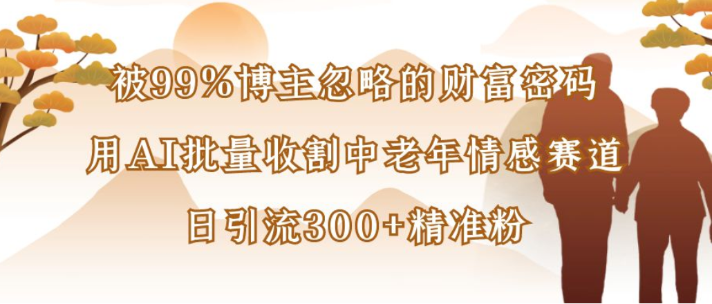 博主99%忽略的财富密码:用AI批量收割中老年情感赛道,日引流300+精准粉-时光论坛