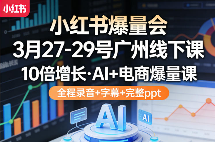 小红书爆量会3月27-29号广州线下课,10倍增长,AI+电商爆量课,全程录音+字幕+完整ppt-时光论坛
