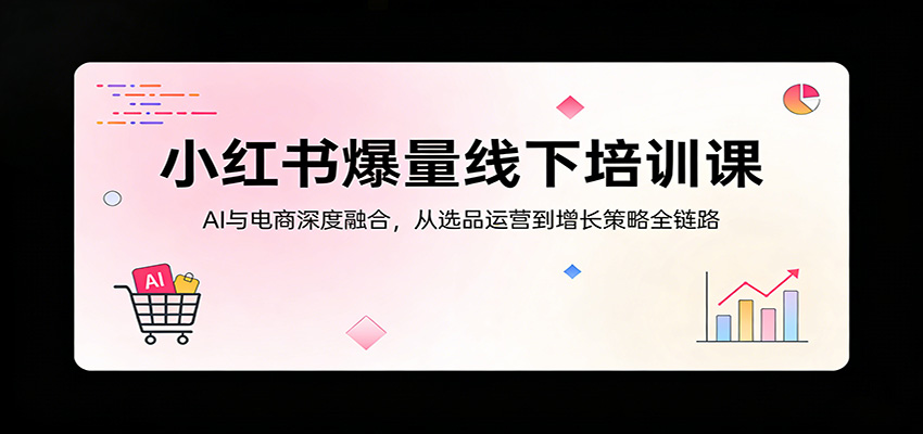 小红书爆量线下培训课：AI与电商深度融合，从选品运营到增长策略全链路-时光论坛