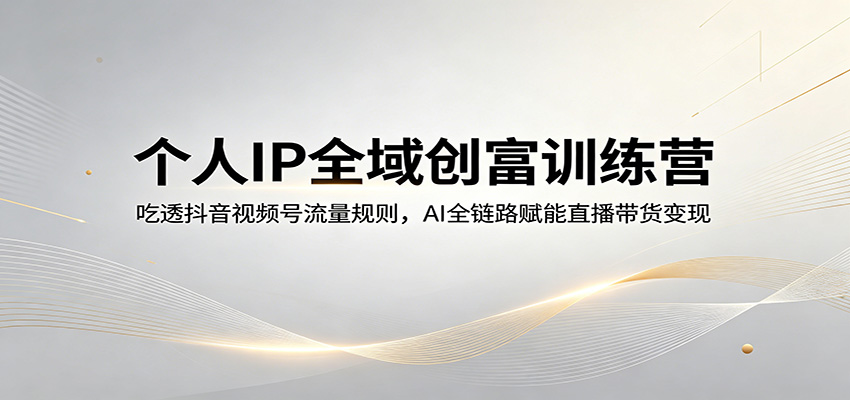 个人IP全域创富训练营：吃透抖音视频号流量规则，AI全链路赋能直播带货变现-时光论坛