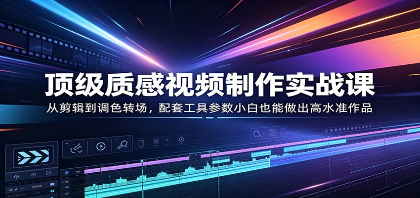 顶级质感视频制作实战课：从剪辑到调色转场，配套工具参数小白也能做出高水准作品-时光论坛