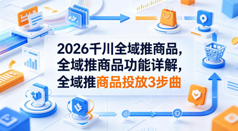 2026千川全域推商品，全域推商品功能详解，全域推商品投放3步曲-时光论坛