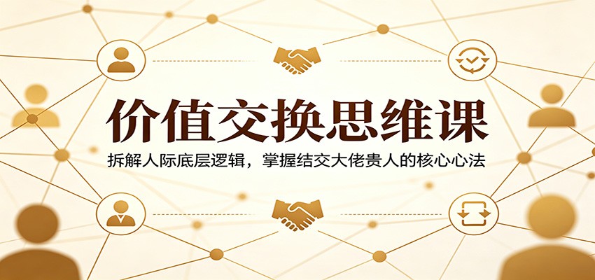 价值交换思维课：拆解人际底层逻辑，掌握结交大佬贵人的核心心法-时光论坛